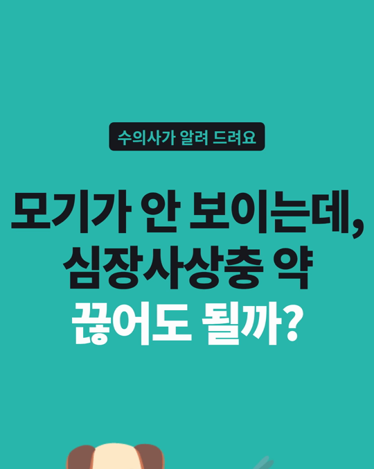 모기가 안 보이는데, 심장사상충 약 이제 끊어도 될까요?